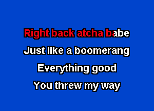 Right back atcha babe
Just like a boomerang
Everything good

You threw my way