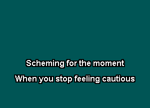Scheming for the moment

When you stop feeling cautious