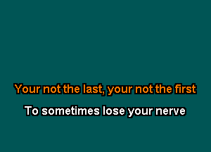 Your not the last, your not the first

To sometimes lose your nerve