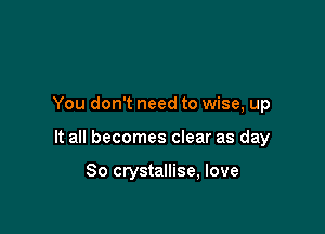 You don't need to wise, up

It all becomes clear as day

So crystallise, love