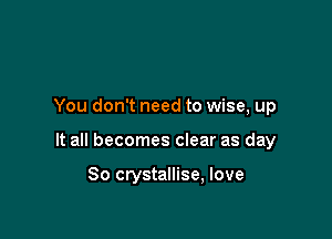 You don't need to wise, up

It all becomes clear as day

So crystallise, love