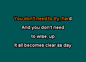 You don't need to try, hard
And you don't need

to wise, up

It all becomes clear as day