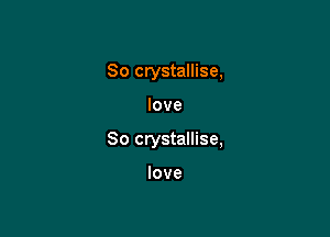 So crystallise,

love

So crystallise,

love