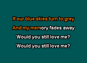 If our blue skies turn to grey

And my memory fades away

Would you still love me?

Would you still love me?