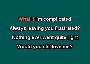 What ifl'm complicated

Always leaving you frustrated?

Nothing ever went quite right

Would you still love me?