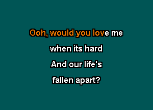 Ooh, would you love me

when its hard
And our life's

fallen apart?