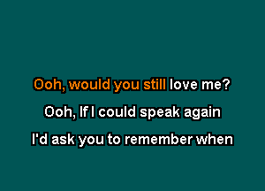 Ooh, would you still love me?

Ooh, lfl could speak again

I'd ask you to remember when