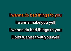 I wanna do bad things to you

lwanna make you yell

I wanna do bad things to you

Don't wanna treat you well