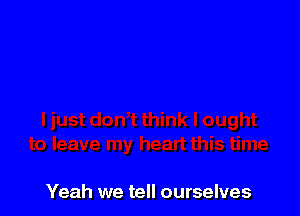 Yeah we tell ourselves