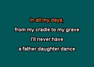 In all my days,

from my cradle to my grave

I'll never have

afather daughter dance