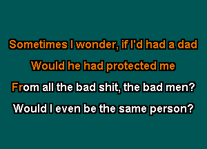 Sometimes I wonder, ifl'd had a dad
Would he had protected me
From all the bad shit, the bad men?

Would I even be the same person?