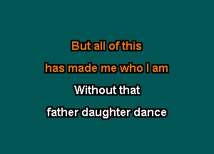But all ofthis
has made me who I am
Without that

father daughter dance