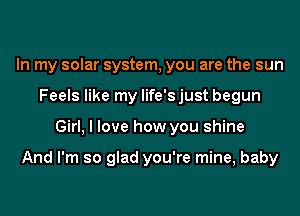In my solar system, you are the sun
Feels like my life's just begun
Girl, I love how you shine

And I'm so glad you're mine, baby