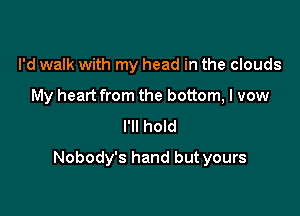 I'd walk with my head in the clouds
My heart from the bottom, I vow
I'll hold

Nobody's hand but yours