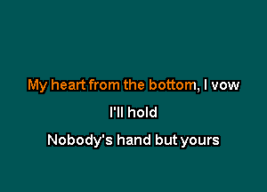 My heart from the bottom, I vow
I'll hold

Nobody's hand but yours