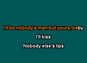 I'll be nobody's man but yours, baby
I'll kiss

Nobody else's lips