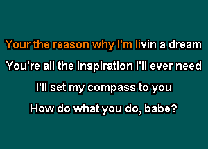 Your the reason why I'm livin a dream
You're all the inspiration I'll ever need
I'll set my compass to you

How do what you do, babe?