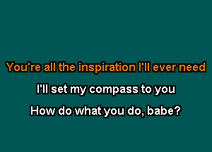 You're all the inspiration I'll ever need

I'll set my compass to you

How do what you do, babe?