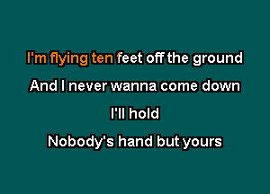 I'm flying ten feet offthe ground

And I never wanna come down
I'll hold
Nobody's hand but yours