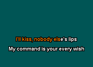 I'll kiss, nobody else's lips

My command is your every wish