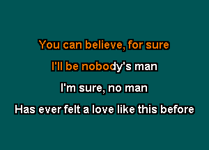 You can believe, for sure

I'll be nobody's man

I'm sure, no man

Has ever felt a love like this before