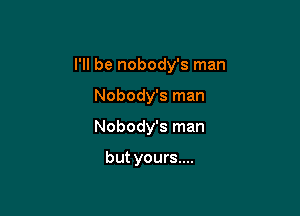 I'll be nobody's man

Nobody's man
Nobody's man

but yours....