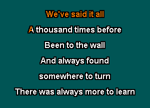 We've said it all
A thousand times before
Been to the wall
And always found

somewhere to turn

There was always more to learn