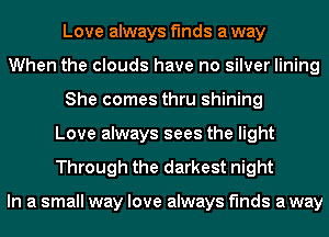 Love always finds a way
When the clouds have no silver lining
She comes thru shining
Love always sees the light
Through the darkest night

In a small way love always finds a way