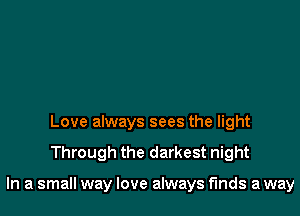 Love always sees the light

Through the darkest night

In a small way love always finds a way
