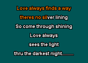 Love always funds a way

theres no silver lining

So come through shining

Love always
sees the light
thru the darkest night ..........