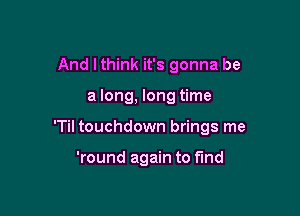 And I think it's gonna be

a long, long time

'Til touchdown brings me

'round again to fund