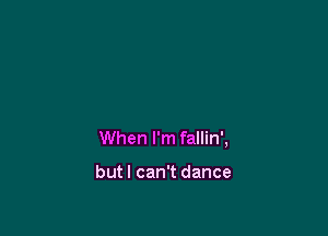 When I'm fallin',

butl can't dance