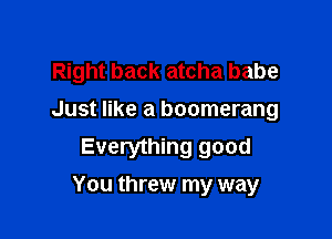 Right back atcha babe
Just like a boomerang
Everything good

You threw my way