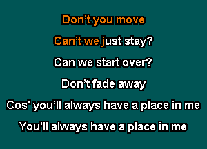 Don t you move
Cant we just stay?
Can we start over?

Don't fade away

005' you'll always have a place in me

Yowll always have a place in me