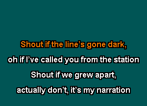 Shout ifthe line!s gone dark,
oh if He called you from the station
Shout ifwe grew apart,

actually don t, it!s my narration