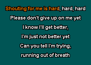 Shouting for me is hard, hard, hard
Please don t give up on me yet
I know Pll get better,
Pm just not better yet
Can you tell Pm trying,

running out of breath