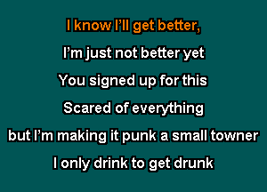 I know Pll get better,
Pm just not better yet
You signed up for this
Scared of everything
but Pm making it punk a small towner

I only drink to get drunk