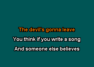 The devil's gonna leave

You think ifyou write a song

And someone else believes