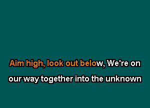 Aim high, look out below, We're on

our way together into the unknown