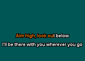 Aim high, look out below

I'll be there with you wherever you go