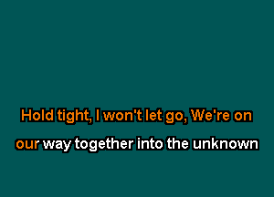 Hold tight, I won't let 90, We're on

our way together into the unknown