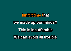 Isn't it time that

we made up our minds?

This is insufferable

We can avoid all trouble