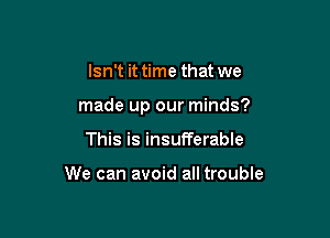 Isn't it time that we

made up our minds?

This is insufferable

We can avoid all trouble