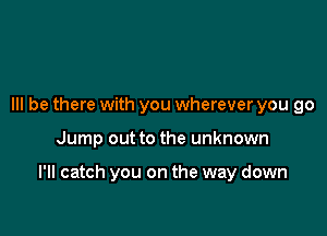 Ill be there with you wherever you go

Jump out to the unknown

I'll catch you on the way down