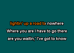 lightin' up a road to nowhere

Where you are I have to go there

are you waitin,' I've got to know