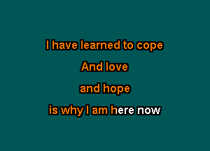 I have learned to cope

And love
and hope

is whyl am here now