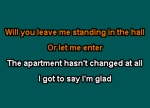 Will you leave me standing in the hall
0r let me enter
The apartment hasn't changed at all

I got to say I'm glad