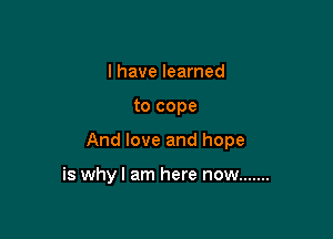 I have learned

to cope

And love and hope

is whyl am here now .......