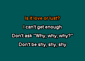 Is it love or lust?

lcan't get enough

Don't ask Why, why, why?

Don't be shy, shy, shy