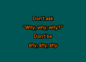 Don't ask

Why, why, why?

Don't be
shy, shy. shy